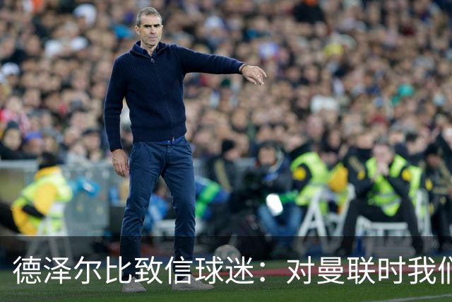 德泽尔比致信球迷：对曼联时我们展现了团结，必须保持这势头